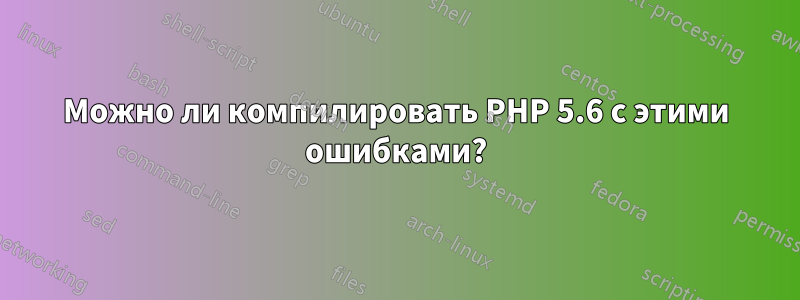 Можно ли компилировать PHP 5.6 с этими ошибками?