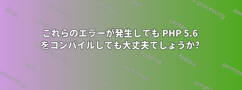 これらのエラーが発生しても PHP 5.6 をコンパイルしても大丈夫でしょうか?