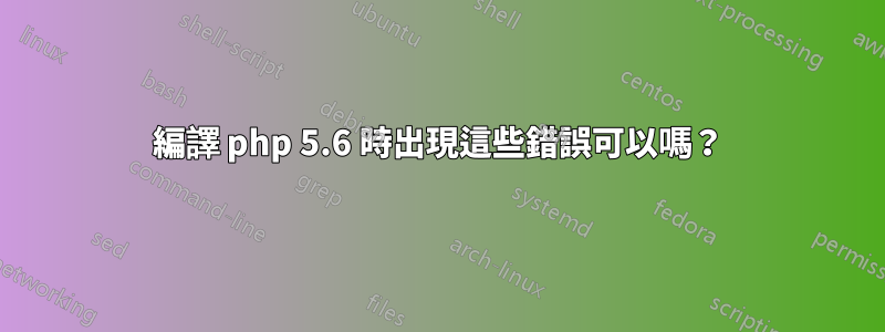 編譯 php 5.6 時出現這些錯誤可以嗎？