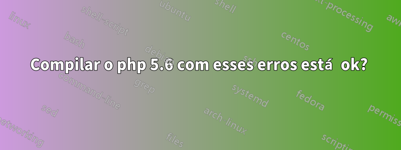 Compilar o php 5.6 com esses erros está ok?