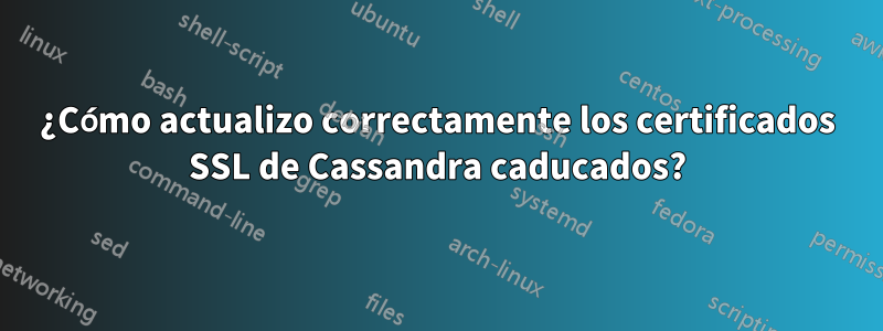 ¿Cómo actualizo correctamente los certificados SSL de Cassandra caducados?