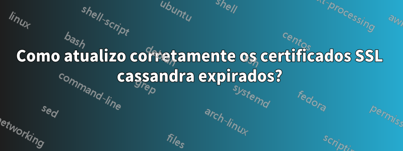 Como atualizo corretamente os certificados SSL cassandra expirados?