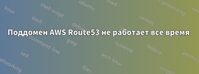 Поддомен AWS Route53 не работает все время
