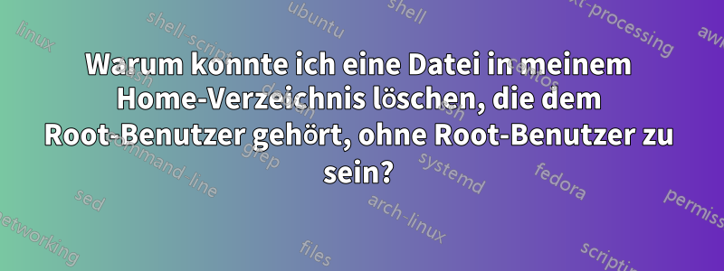 Warum konnte ich eine Datei in meinem Home-Verzeichnis löschen, die dem Root-Benutzer gehört, ohne Root-Benutzer zu sein?