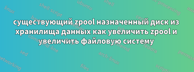 существующий zpool назначенный диск из хранилища данных как увеличить zpool и увеличить файловую систему