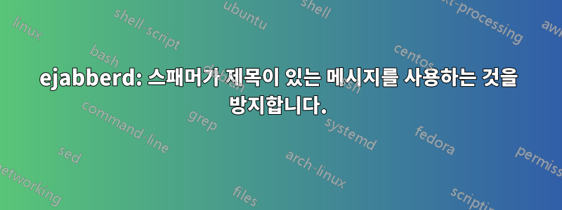 ejabberd: 스패머가 제목이 있는 메시지를 사용하는 것을 방지합니다.