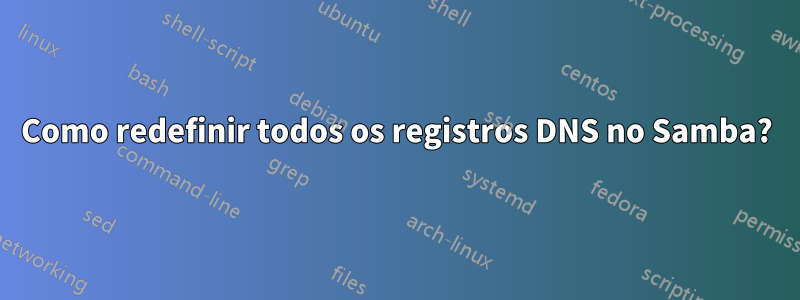 Como redefinir todos os registros DNS no Samba?