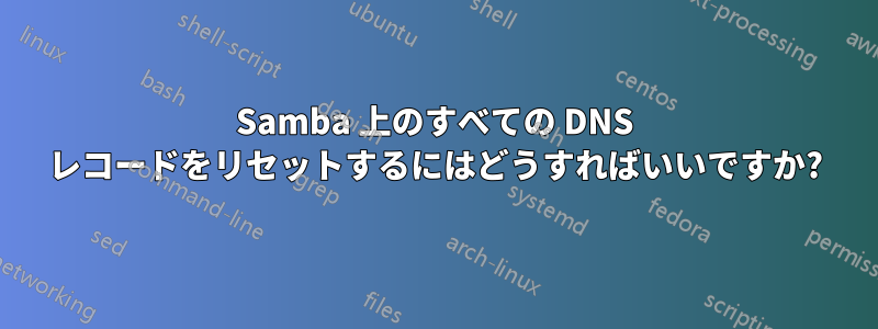 Samba 上のすべての DNS レコードをリセットするにはどうすればいいですか?