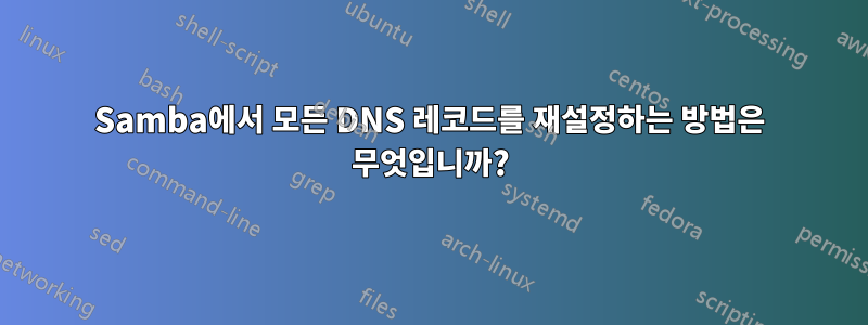 Samba에서 모든 DNS 레코드를 재설정하는 방법은 무엇입니까?