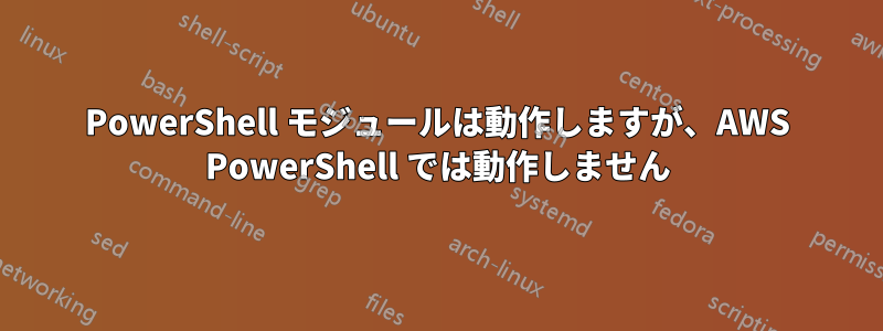 PowerShell モジュールは動作しますが、AWS PowerShell では動作しません