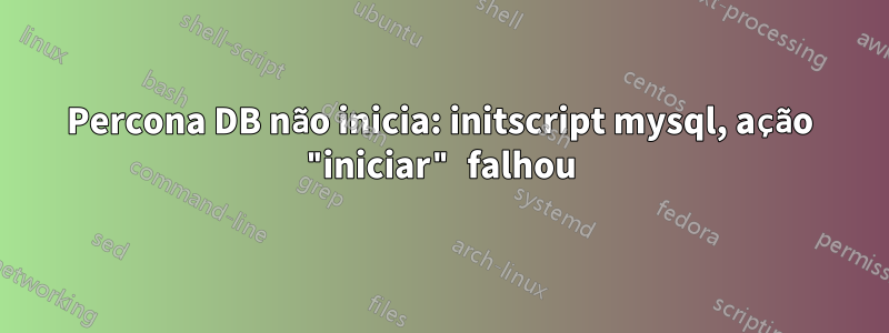 Percona DB não inicia: initscript mysql, ação "iniciar" falhou