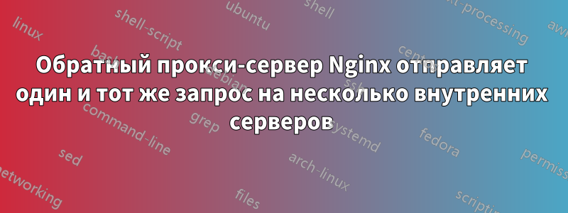 Обратный прокси-сервер Nginx отправляет один и тот же запрос на несколько внутренних серверов