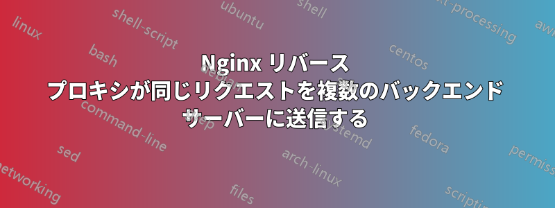 Nginx リバース プロキシが同じリクエストを複数のバックエンド サーバーに送信する