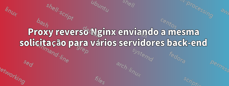 Proxy reverso Nginx enviando a mesma solicitação para vários servidores back-end