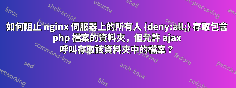 如何阻止 nginx 伺服器上的所有人 {deny:all;} 存取包含 php 檔案的資料夾，但允許 ajax 呼叫存取該資料夾中的檔案？