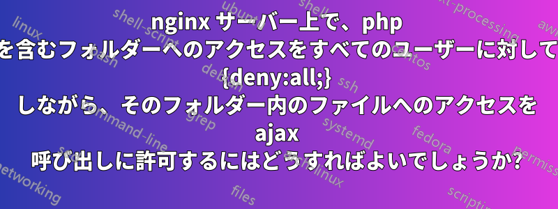 nginx サーバー上で、php ファイルを含むフォルダーへのアクセスをすべてのユーザーに対してブロック {deny:all;} しながら、そのフォルダー内のファイルへのアクセスを ajax 呼び出しに許可するにはどうすればよいでしょうか?