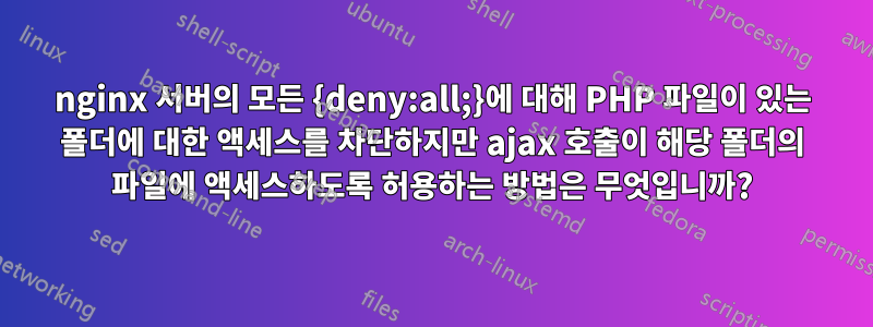 nginx 서버의 모든 {deny:all;}에 대해 PHP 파일이 있는 폴더에 대한 액세스를 차단하지만 ajax 호출이 해당 폴더의 파일에 액세스하도록 허용하는 방법은 무엇입니까?