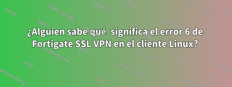 ¿Alguien sabe qué significa el error 6 de Fortigate SSL VPN en el cliente Linux?