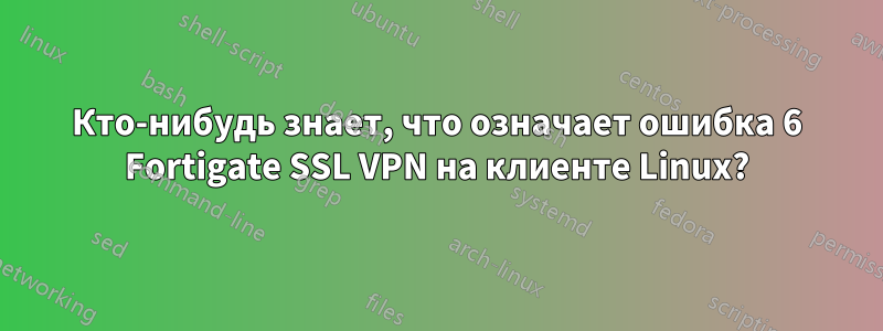 Кто-нибудь знает, что означает ошибка 6 Fortigate SSL VPN на клиенте Linux?