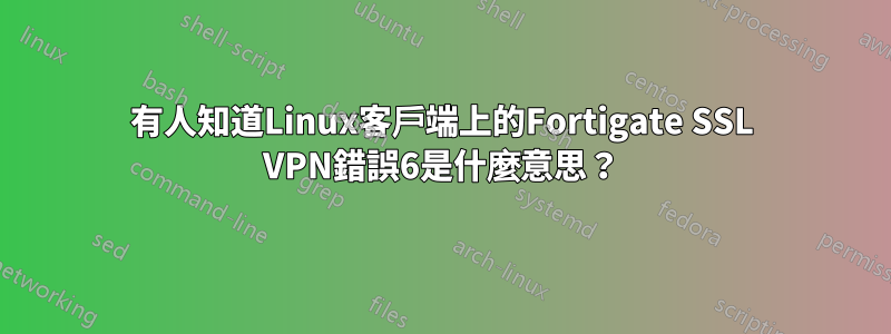 有人知道Linux客戶端上的Fortigate SSL VPN錯誤6是什麼意思？