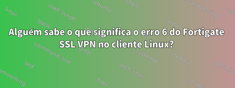 Alguém sabe o que significa o erro 6 do Fortigate SSL VPN no cliente Linux?