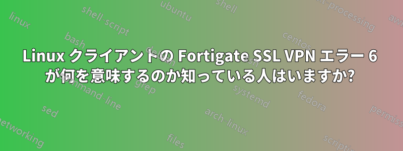 Linux クライアントの Fortigate SSL VPN エラー 6 が何を意味するのか知っている人はいますか?