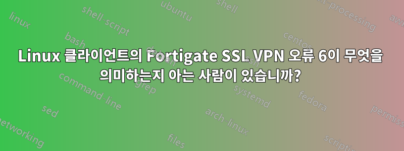 Linux 클라이언트의 Fortigate SSL VPN 오류 6이 무엇을 의미하는지 아는 사람이 있습니까?