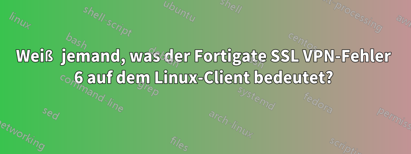 Weiß jemand, was der Fortigate SSL VPN-Fehler 6 auf dem Linux-Client bedeutet?