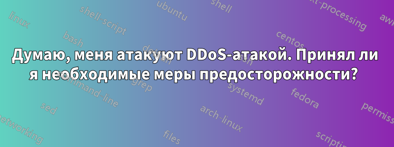 Думаю, меня атакуют DDoS-атакой. Принял ли я необходимые меры предосторожности? 