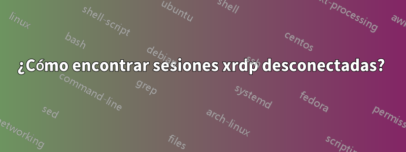¿Cómo encontrar sesiones xrdp desconectadas?
