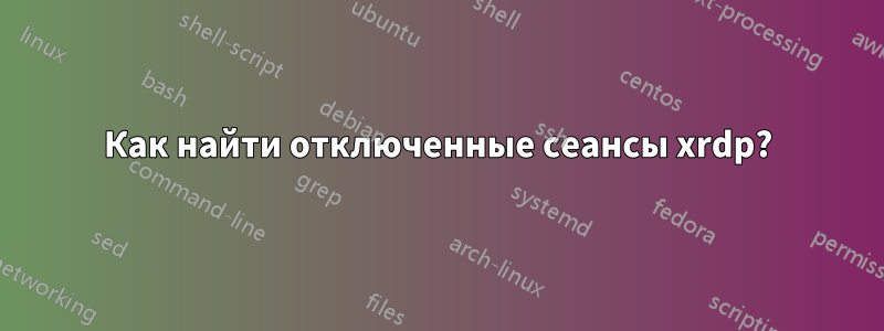 Как найти отключенные сеансы xrdp?