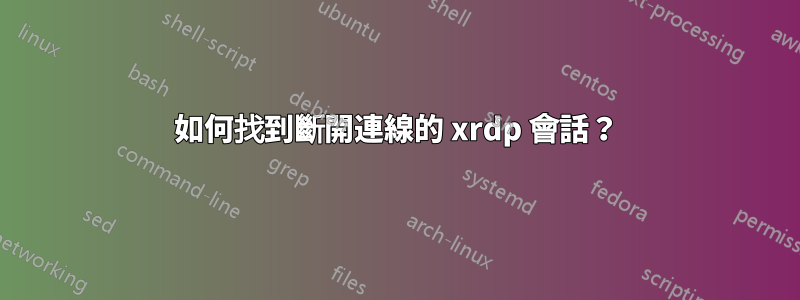 如何找到斷開連線的 xrdp 會話？