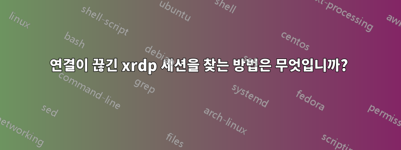 연결이 끊긴 xrdp 세션을 찾는 방법은 무엇입니까?