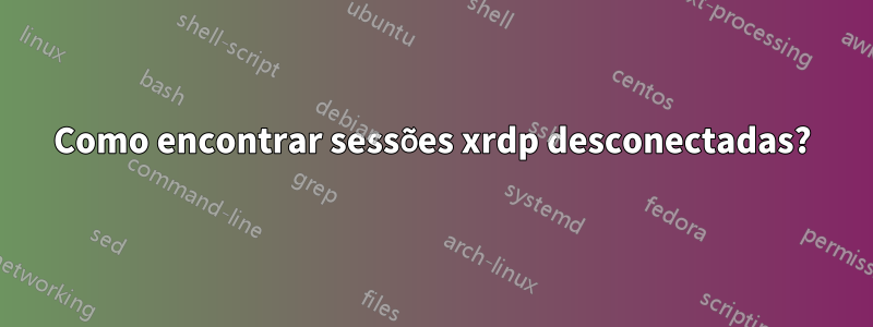 Como encontrar sessões xrdp desconectadas?