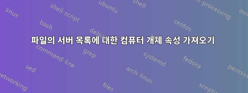 파일의 서버 목록에 대한 컴퓨터 개체 속성 가져오기