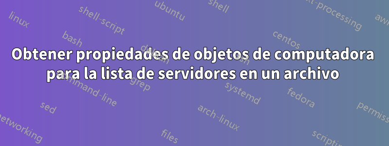 Obtener propiedades de objetos de computadora para la lista de servidores en un archivo