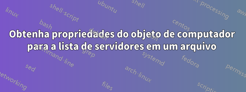 Obtenha propriedades do objeto de computador para a lista de servidores em um arquivo