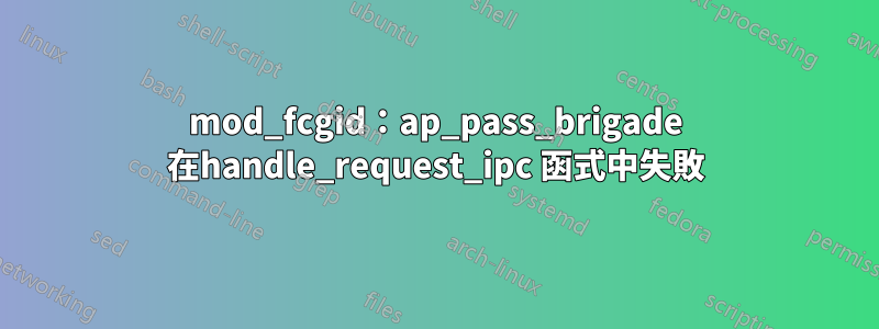 mod_fcgid:ap_pass_brigade 在handle_request_ipc 函式中失敗