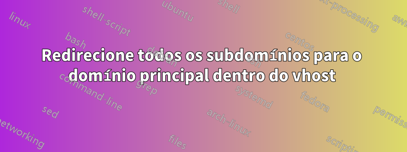 Redirecione todos os subdomínios para o domínio principal dentro do vhost