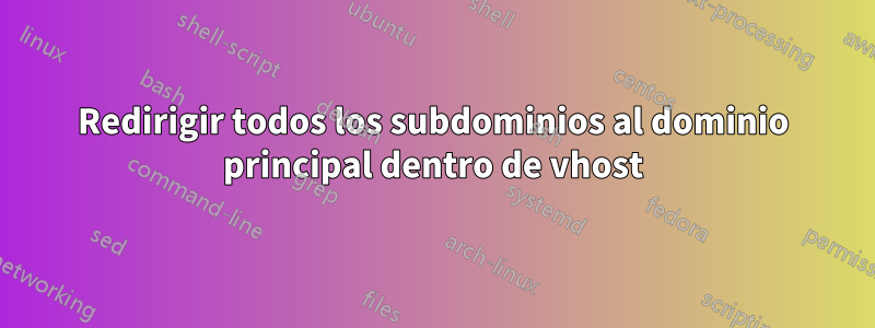 Redirigir todos los subdominios al dominio principal dentro de vhost