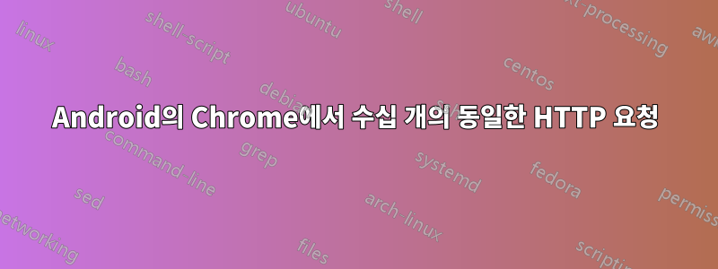 Android의 Chrome에서 수십 개의 동일한 HTTP 요청