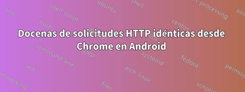 Docenas de solicitudes HTTP idénticas desde Chrome en Android