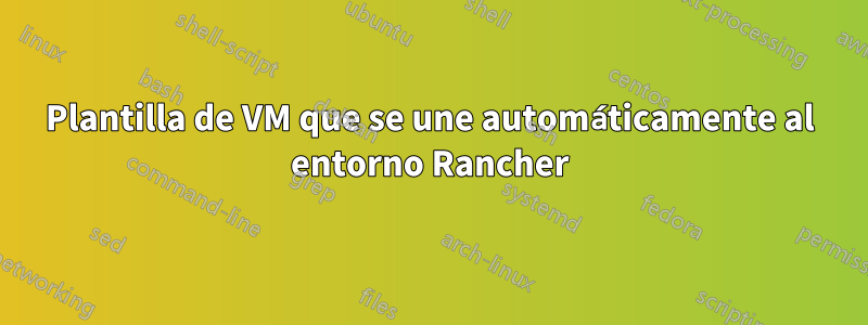 Plantilla de VM que se une automáticamente al entorno Rancher