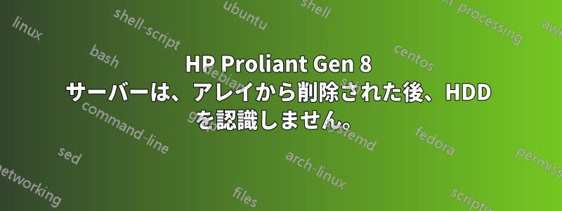 HP Proliant Gen 8 サーバーは、アレイから削除された後、HDD を認識しません。