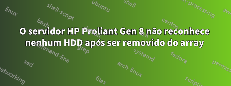 O servidor HP Proliant Gen 8 não reconhece nenhum HDD após ser removido do array