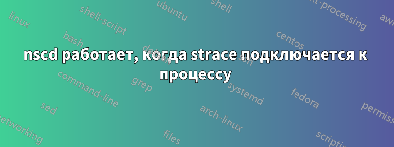 nscd работает, когда strace подключается к процессу