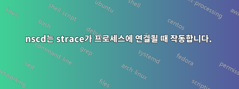 nscd는 strace가 프로세스에 연결될 때 작동합니다.