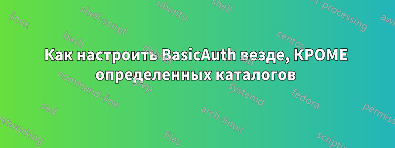 Как настроить BasicAuth везде, КРОМЕ определенных каталогов