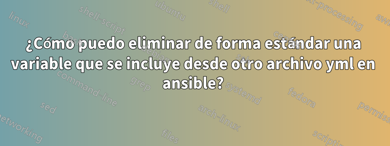 ¿Cómo puedo eliminar de forma estándar una variable que se incluye desde otro archivo yml en ansible?