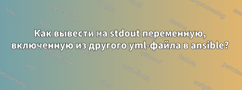 Как вывести на stdout переменную, включенную из другого yml-файла в ansible?